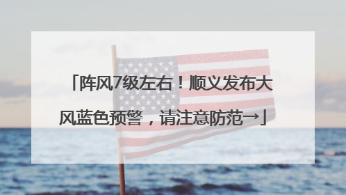 阵风7级左右！顺义发布大风蓝色预警，请注意防范→