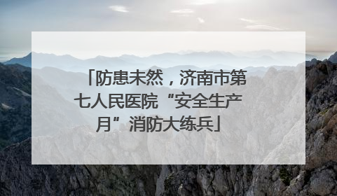 防患未然，济南市第七人民医院“安全生产月”消防大练兵