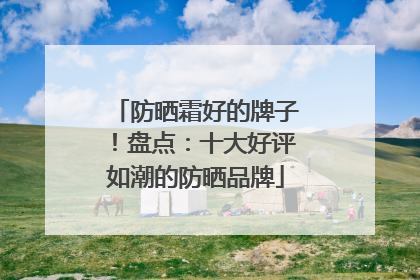 防晒霜好的牌子！盘点：十大好评如潮的防晒品牌