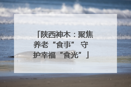 陕西神木：聚焦养老“食事” 守护幸福“食光”