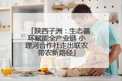 陕西子洲：生态循环赋能全产业链 小理河合作社走出联农带农新路径
