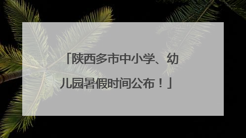 陕西多市中小学、幼儿园暑假时间公布！