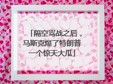 隔空骂战之后，马斯克爆了特朗普一个惊天大瓜