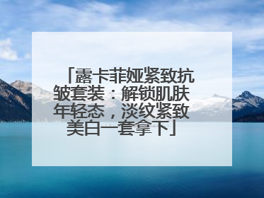 露卡菲娅紧致抗皱套装：解锁肌肤年轻态，淡纹紧致美白一套拿下