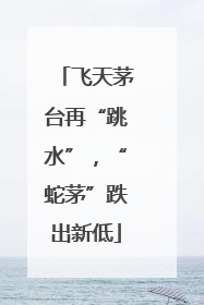 飞天茅台再“跳水”，“蛇茅”跌出新低