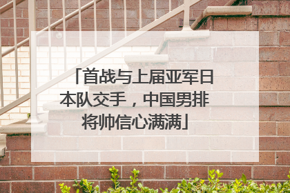 首战与上届亚军日本队交手，中国男排将帅信心满满