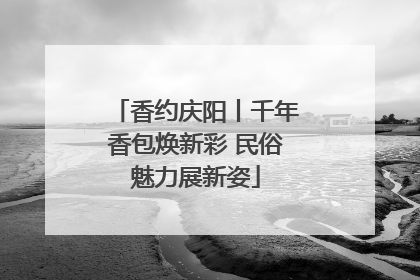 香约庆阳丨千年香包焕新彩 民俗魅力展新姿