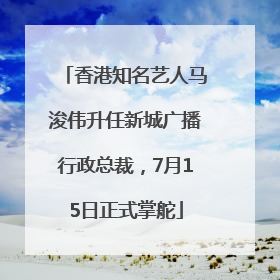 香港知名艺人马浚伟升任新城广播行政总裁，7月15日正式掌舵