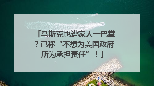 马斯克也遭家人一巴掌？已称“不想为美国政府所为承担责任”！