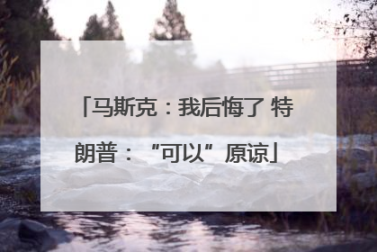 马斯克：我后悔了 特朗普：“可以”原谅