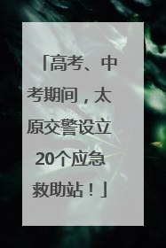 高考、中考期间，太原交警设立20个应急救助站！