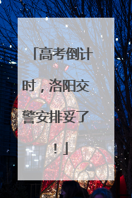 高考倒计时，洛阳交警安排妥了！