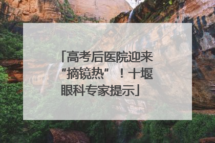 高考后医院迎来“摘镜热”！十堰眼科专家提示