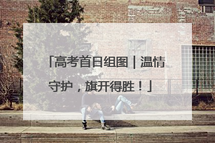 高考首日组图｜温情守护，旗开得胜！