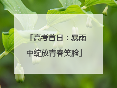 高考首日：暴雨中绽放青春笑脸