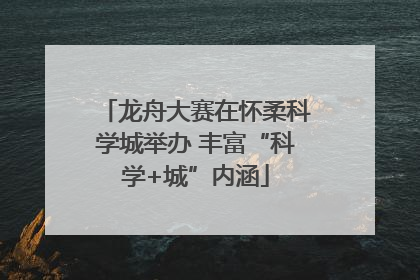 龙舟大赛在怀柔科学城举办 丰富“科学+城”内涵