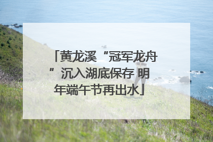 黄龙溪“冠军龙舟”沉入湖底保存 明年端午节再出水