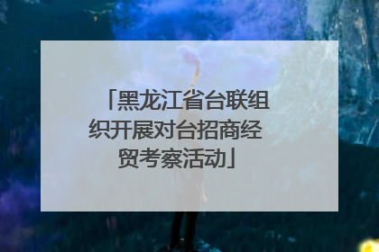 黑龙江省台联组织开展对台招商经贸考察活动