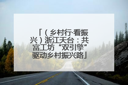 （乡村行·看振兴）浙江天台：共富工坊“双引擎”驱动乡村振兴路