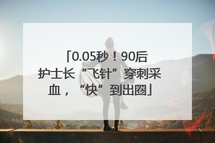 0.05秒！90后护士长“飞针”穿刺采血，“快”到出圈