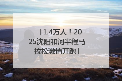 1.4万人！2025沈阳和河半程马拉松激情开跑