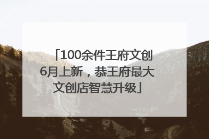 100余件王府文创6月上新，恭王府最大文创店智慧升级