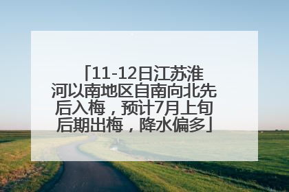 11-12日江苏淮河以南地区自南向北先后入梅，预计7月上旬后期出梅，降水偏多