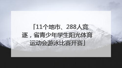 11个地市、288人竞逐，省青少年学生阳光体育运动会游泳比赛开赛