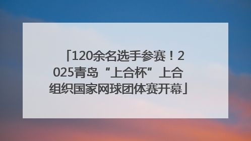 120余名选手参赛！2025青岛“上合杯”上合组织国家网球团体赛开幕