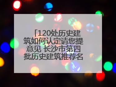 120处历史建筑如何认定请您提意见 长沙市第四批历史建筑推荐名单出炉