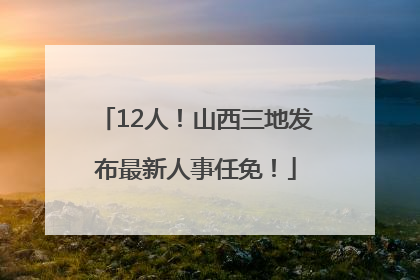 12人！山西三地发布最新人事任免！