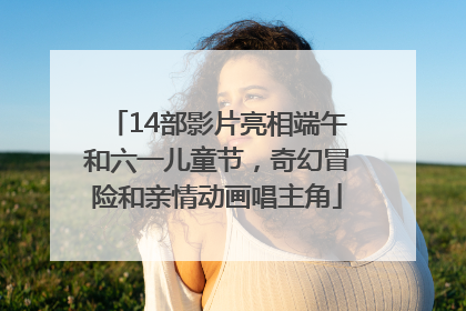 14部影片亮相端午和六一儿童节，奇幻冒险和亲情动画唱主角