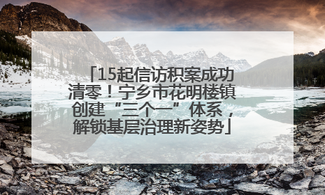 15起信访积案成功清零！宁乡市花明楼镇创建“三个一”体系，解锁基层治理新姿势