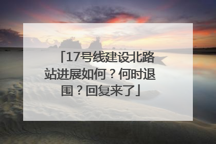 17号线建设北路站进展如何？何时退围？回复来了