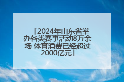2024年山东省举办各类赛事活动8万余场 体育消费已经超过2000亿元