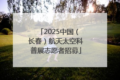 2025中国（长春）航天太空科普展志愿者招募
