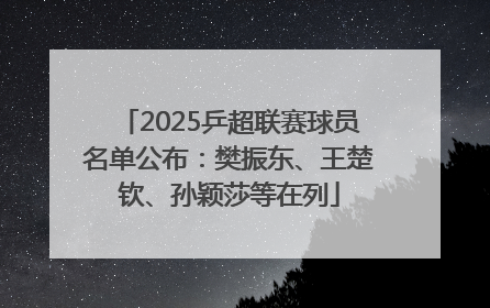 2025乒超联赛球员名单公布：樊振东、王楚钦、孙颖莎等在列