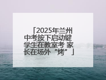 2025年兰州中考按下启动键 学生在教室考 家长在场外“烤”