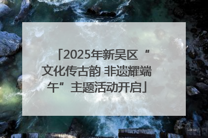 2025年新吴区“文化传古韵 非遗耀端午”主题活动开启