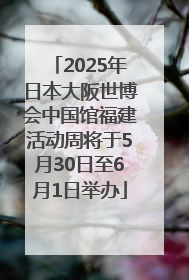 2025年日本大阪世博会中国馆福建活动周将于5月30日至6月1日举办