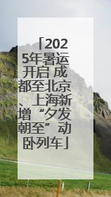 2025年暑运开启 成都至北京、上海新增“夕发朝至”动卧列车