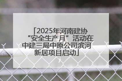 2025年河南建协“安全生产月”活动在中建三局中原公司滨河新居项目启动
