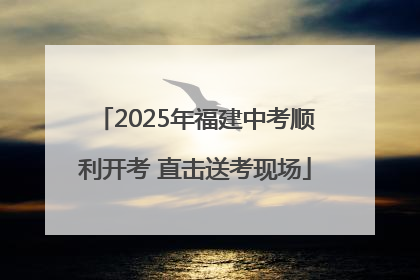 2025年福建中考顺利开考 直击送考现场