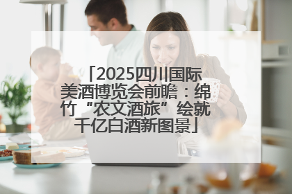 2025四川国际美酒博览会前瞻：绵竹“农文酒旅”绘就千亿白酒新图景