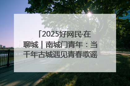 2025好网民·在聊城｜南城门青年：当千年古城遇见青春歌谣 一湖碧水见证的“聊城式浪漫”