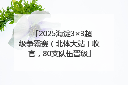 2025海淀3×3超级争霸赛（北体大站）收官，80支队伍晋级