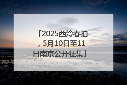 2025西泠春拍，5月10日至11日南京公开征集