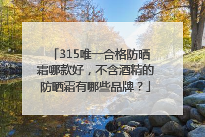 315唯一合格防晒霜哪款好，不含酒精的防晒霜有哪些品牌？