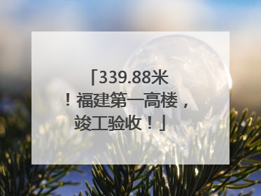 339.88米！福建第一高楼，竣工验收！