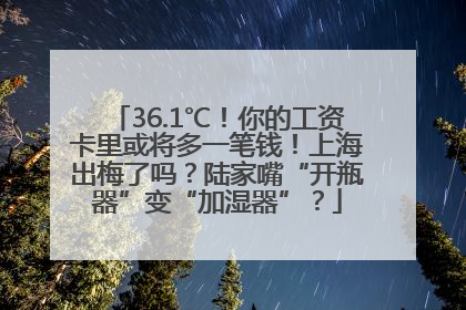 36.1℃！你的工资卡里或将多一笔钱！上海出梅了吗？陆家嘴“开瓶器”变“加湿器”？
